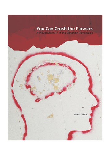 Bahia Shehab, You Can Crush the Flowers: A Visual Memoir of the Egyptian Revolution (New Texts Out Now)